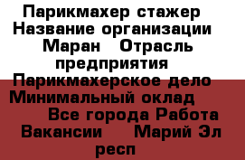 Парикмахер-стажер › Название организации ­ Маран › Отрасль предприятия ­ Парикмахерское дело › Минимальный оклад ­ 30 000 - Все города Работа » Вакансии   . Марий Эл респ.